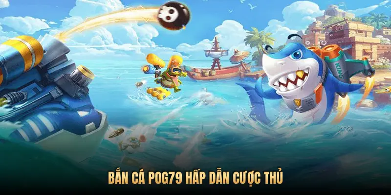BẮN CÁ POG79 HẤP DẪN CƯỢC THỦ
