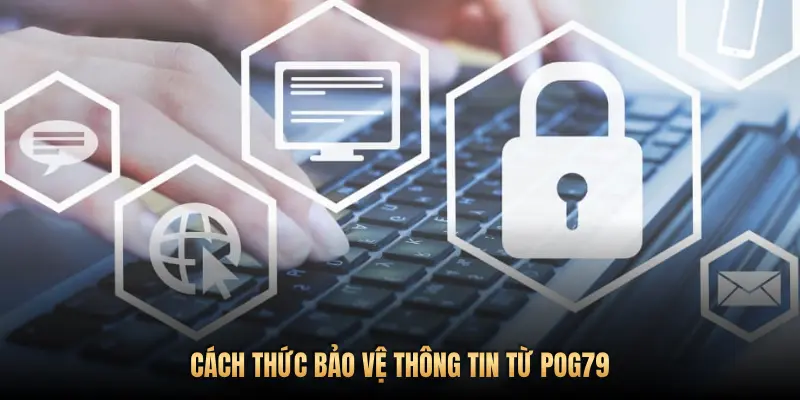 Chính sách bảo mật thông tin Pog79: An tâm trải nghiệm, vững niềm tin 2 CÁCH THỨC BẢO VỆ THÔNG TIN TỪ POG79