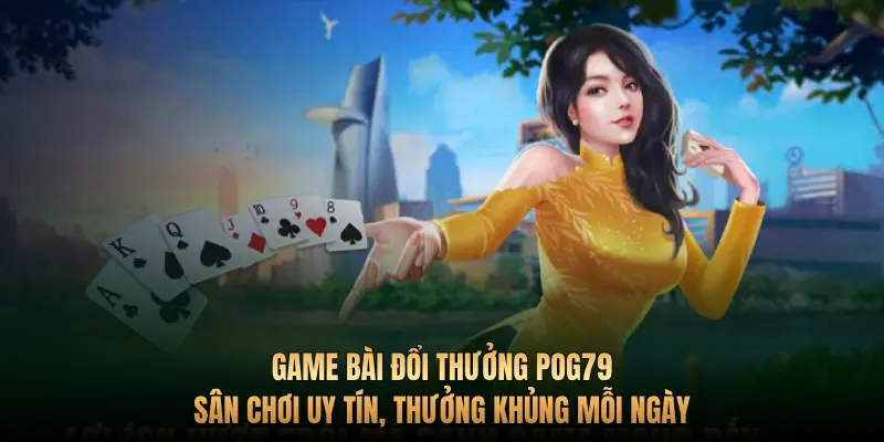 Game bài đổi thưởng Pog79 – Sân chơi uy tín, thưởng khủng mỗi ngày