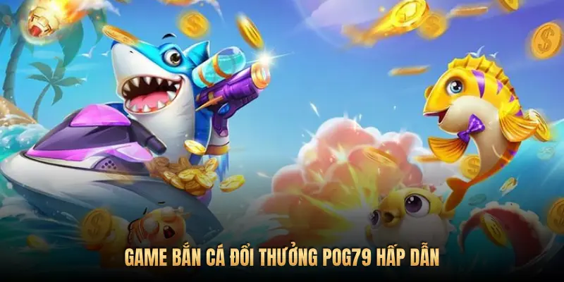GAME BẮN CÁ ĐỔI THƯỞNG POG79 HẤP DẪN