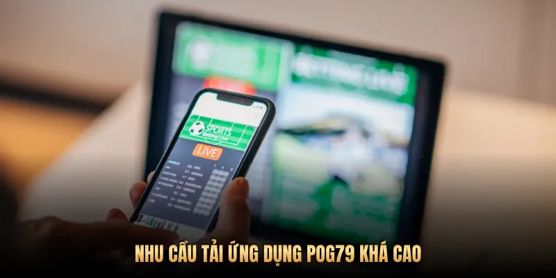 Cách tải ứng dụng Pog79 cho iOS và Android đơn giản và an toàn 1 NHU CẦU TẢI ỨNG DỤNG POG79 KHÁ CAO